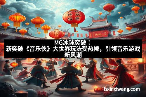 MG冰球突破：新突破《音乐侠》大世界玩法受热捧，引领音乐游戏新风潮