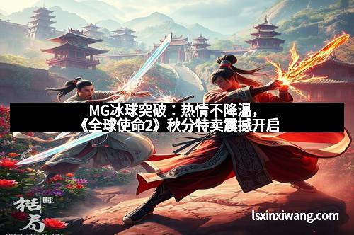 MG冰球突破：热情不降温，《全球使命2》秋分特卖震撼开启
