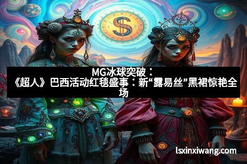 MG冰球突破：《超人》巴西活动红毯盛事：新“露易丝”黑裙惊艳全场